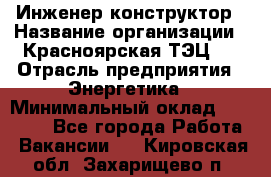 Инженер-конструктор › Название организации ­ Красноярская ТЭЦ-1 › Отрасль предприятия ­ Энергетика › Минимальный оклад ­ 34 000 - Все города Работа » Вакансии   . Кировская обл.,Захарищево п.